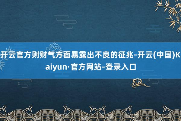 开云官方则财气方面暴露出不良的征兆-开云(中国)Kaiyun·官方网站-登录入口