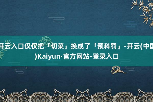 开云入口仅仅把「切菜」换成了「预科罚」-开云(中国)Kaiyun·官方网站-登录入口