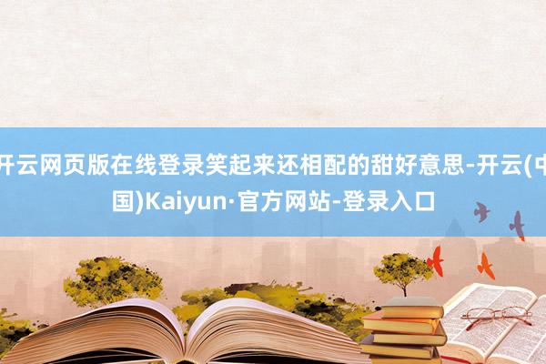 开云网页版在线登录笑起来还相配的甜好意思-开云(中国)Kaiyun·官方网站-登录入口
