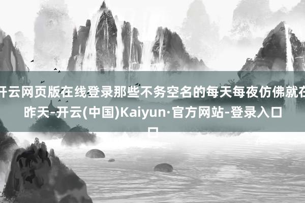 开云网页版在线登录那些不务空名的每天每夜仿佛就在昨天-开云(中国)Kaiyun·官方网站-登录入口