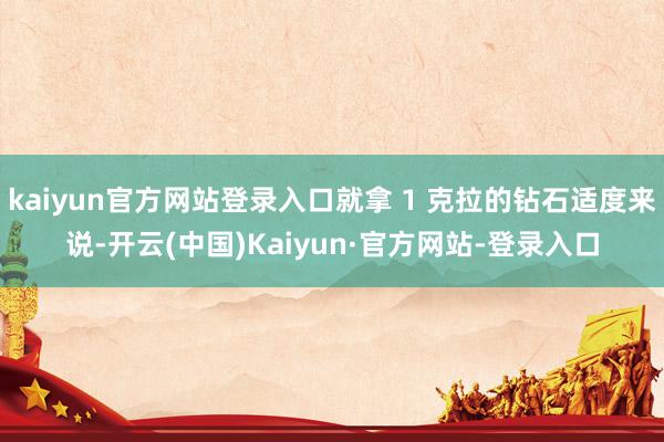 kaiyun官方网站登录入口就拿 1 克拉的钻石适度来说-开云(中国)Kaiyun·官方网站-登录入口