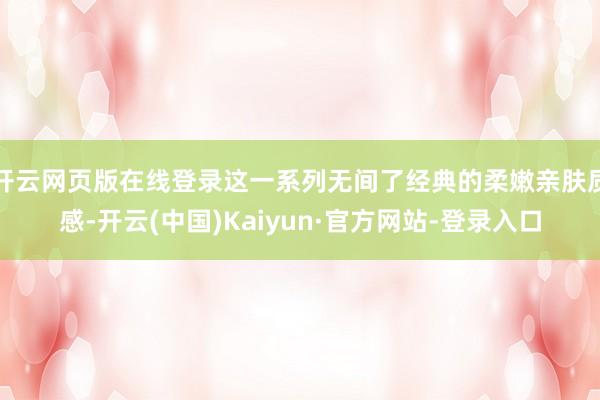 开云网页版在线登录这一系列无间了经典的柔嫩亲肤质感-开云(中国)Kaiyun·官方网站-登录入口