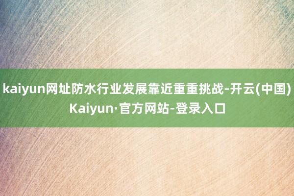 kaiyun网址防水行业发展靠近重重挑战-开云(中国)Kaiyun·官方网站-登录入口