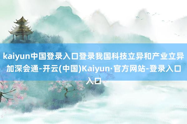 kaiyun中国登录入口登录我国科技立异和产业立异加深会通-开云(中国)Kaiyun·官方网站-登录入口