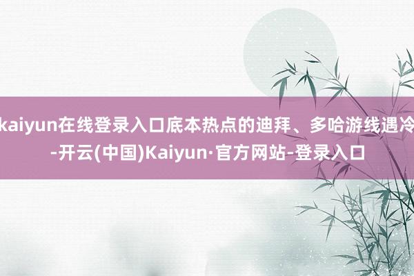 kaiyun在线登录入口底本热点的迪拜、多哈游线遇冷-开云(中国)Kaiyun·官方网站-登录入口
