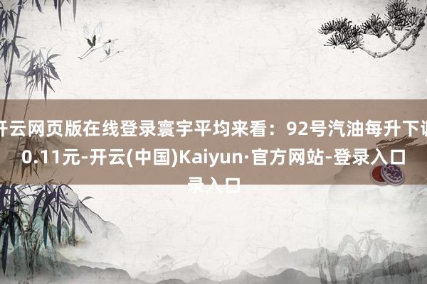 开云网页版在线登录寰宇平均来看：92号汽油每升下调0.11元-开云(中国)Kaiyun·官方网站-登录入口