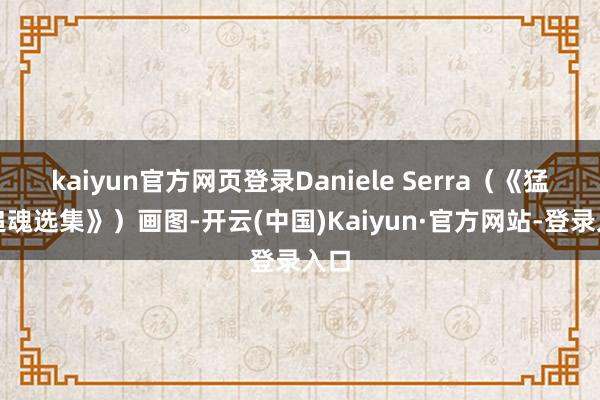kaiyun官方网页登录Daniele Serra（《猛鬼追魂选集》）画图-开云(中国)Kaiyun·官方网站-登录入口