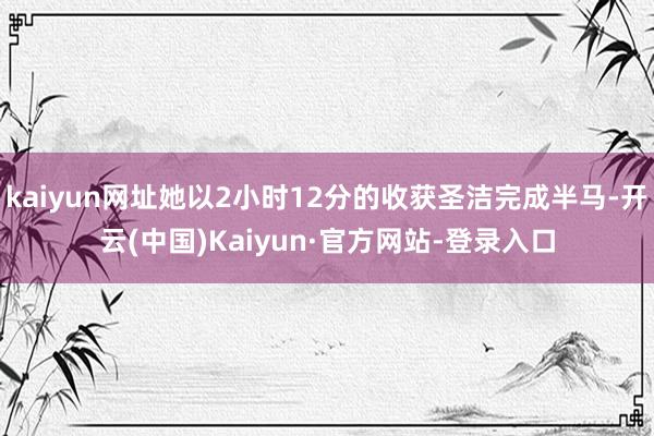 kaiyun网址她以2小时12分的收获圣洁完成半马-开云(中国)Kaiyun·官方网站-登录入口