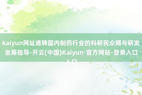 kaiyun网址遴聘国内制药行业的科研民众赐与研发坐蓐指导-开云(中国)Kaiyun·官方网站-登录入口