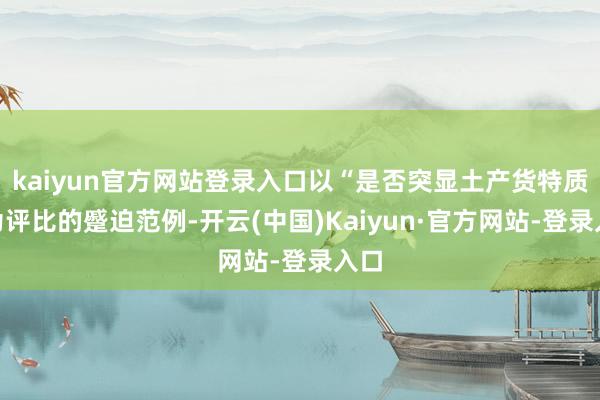 kaiyun官方网站登录入口以“是否突显土产货特质”为评比的蹙迫范例-开云(中国)Kaiyun·官方网站-登录入口