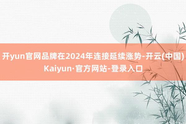 开yun官网品牌在2024年连接延续涨势-开云(中国)Kaiyun·官方网站-登录入口