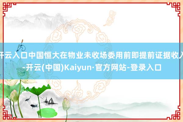 开云入口中国恒大在物业未收场委用前即提前证据收入-开云(中国)Kaiyun·官方网站-登录入口