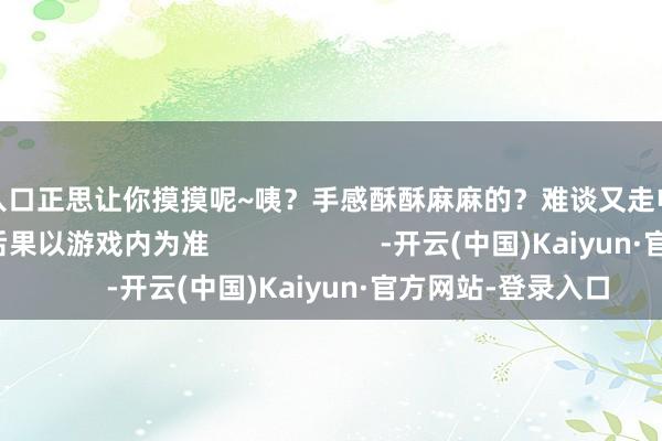 开云入口正思让你摸摸呢~咦？手感酥酥麻麻的？难谈又走电了吗……”※实装后果以游戏内为准                      -开云(中国)Kaiyun·官方网站-登录入口