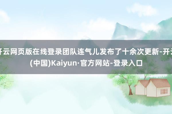 开云网页版在线登录团队连气儿发布了十余次更新-开云(中国)Kaiyun·官方网站-登录入口