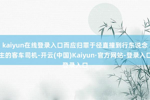 kaiyun在线登录入口而应归罪于径直撞到行东说念主的客车司机-开云(中国)Kaiyun·官方网站-登录入口