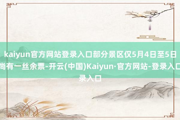 kaiyun官方网站登录入口部分景区仅5月4日至5日尚有一丝余票-开云(中国)Kaiyun·官方网站-登录入口
