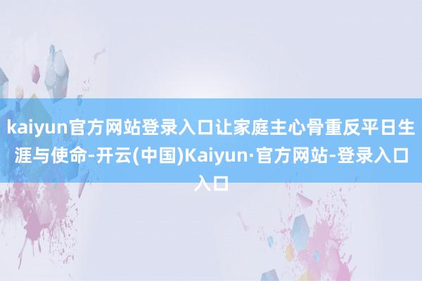 kaiyun官方网站登录入口让家庭主心骨重反平日生涯与使命-开云(中国)Kaiyun·官方网站-登录入口
