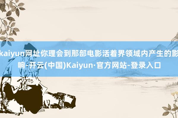 kaiyun网址你理会到那部电影活着界领域内产生的影响-开云(中国)Kaiyun·官方网站-登录入口