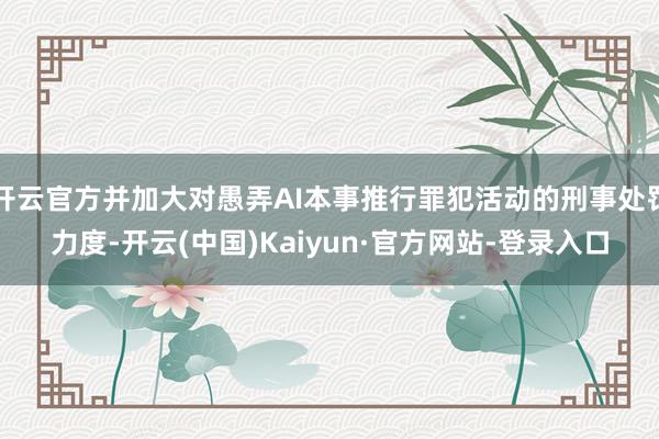 开云官方并加大对愚弄AI本事推行罪犯活动的刑事处罚力度-开云(中国)Kaiyun·官方网站-登录入口