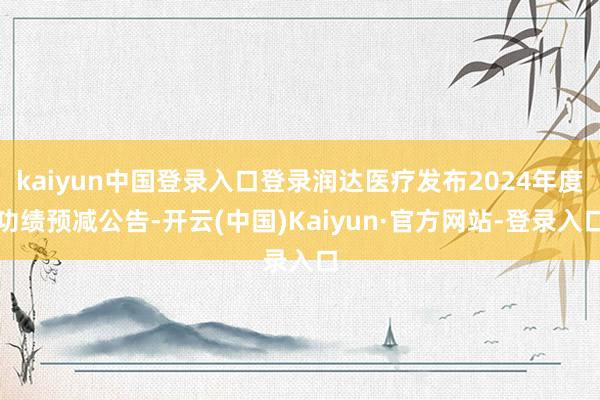 kaiyun中国登录入口登录润达医疗发布2024年度功绩预减公告-开云(中国)Kaiyun·官方网站-登录入口