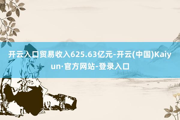 开云入口贸易收入625.63亿元-开云(中国)Kaiyun·官方网站-登录入口