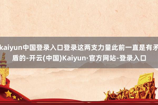 kaiyun中国登录入口登录这两支力量此前一直是有矛盾的-开云(中国)Kaiyun·官方网站-登录入口