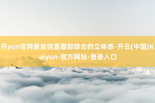 开yun官网更能突显面部综合的立体感-开云(中国)Kaiyun·官方网站-登录入口