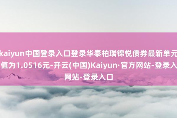 kaiyun中国登录入口登录华泰柏瑞锦悦债券最新单元净值为1.0516元-开云(中国)Kaiyun·官方网站-登录入口
