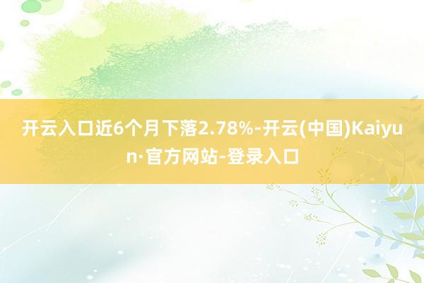 开云入口近6个月下落2.78%-开云(中国)Kaiyun·官方网站-登录入口