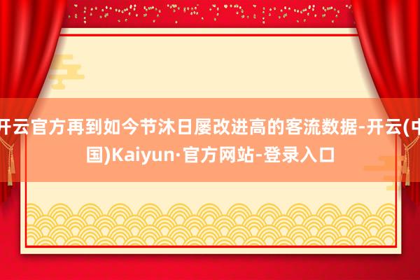 开云官方再到如今节沐日屡改进高的客流数据-开云(中国)Kaiyun·官方网站-登录入口