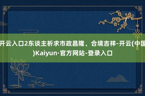 开云入口2东谈主祈求市政昌隆、合境吉祥-开云(中国)Kaiyun·官方网站-登录入口