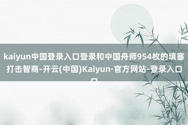 kaiyun中国登录入口登录和中国舟师954枚的填塞打击智商-开云(中国)Kaiyun·官方网站-登录入口