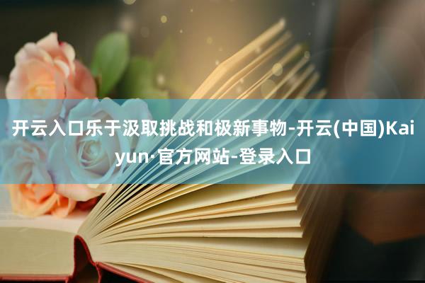 开云入口乐于汲取挑战和极新事物-开云(中国)Kaiyun·官方网站-登录入口