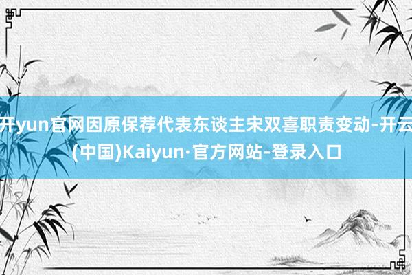 开yun官网因原保荐代表东谈主宋双喜职责变动-开云(中国)Kaiyun·官方网站-登录入口