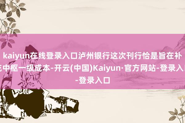 kaiyun在线登录入口泸州银行这次刊行恰是旨在补充中枢一级成本-开云(中国)Kaiyun·官方网站-登录入口