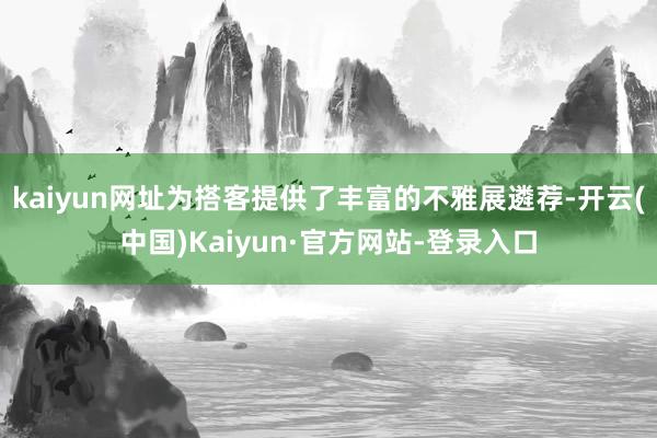 kaiyun网址为搭客提供了丰富的不雅展遴荐-开云(中国)Kaiyun·官方网站-登录入口