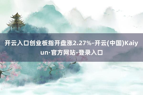 开云入口创业板指开盘涨2.27%-开云(中国)Kaiyun·官方网站-登录入口
