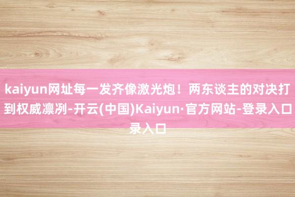 kaiyun网址每一发齐像激光炮！两东谈主的对决打到权威凛冽-开云(中国)Kaiyun·官方网站-登录入口