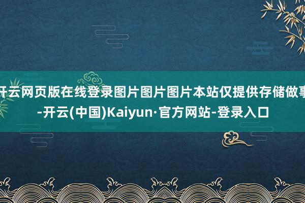 开云网页版在线登录图片图片图片本站仅提供存储做事-开云(中国)Kaiyun·官方网站-登录入口