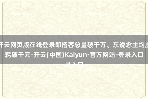 开云网页版在线登录即搭客总量破千万、东说念主均虚耗破千元-开云(中国)Kaiyun·官方网站-登录入口