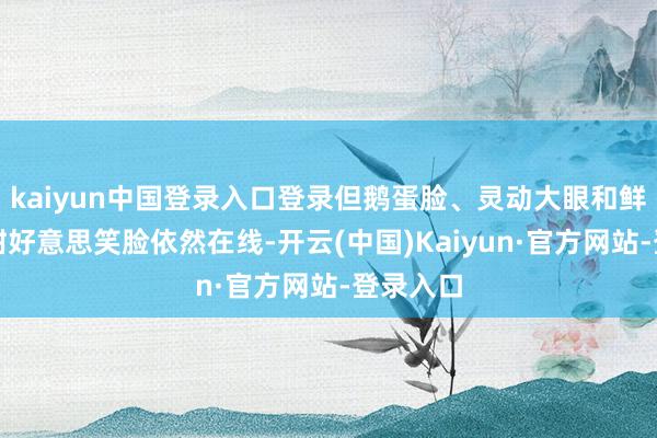 kaiyun中国登录入口登录但鹅蛋脸、灵动大眼和鲜艳性的甜好意思笑脸依然在线-开云(中国)Kaiyun·官方网站-登录入口