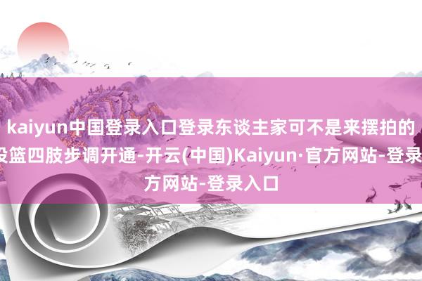 kaiyun中国登录入口登录东谈主家可不是来摆拍的——投篮四肢步调开通-开云(中国)Kaiyun·官方网站-登录入口