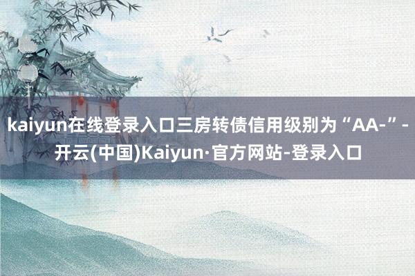 kaiyun在线登录入口三房转债信用级别为“AA-”-开云(中国)Kaiyun·官方网站-登录入口