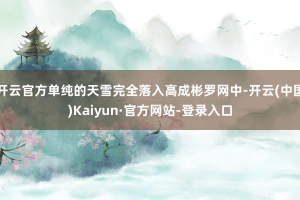 开云官方单纯的天雪完全落入高成彬罗网中-开云(中国)Kaiyun·官方网站-登录入口