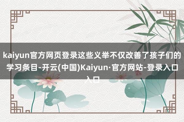 kaiyun官方网页登录这些义举不仅改善了孩子们的学习条目-开云(中国)Kaiyun·官方网站-登录入口