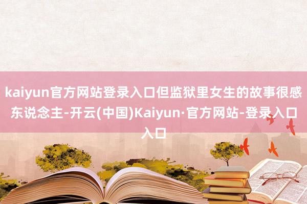 kaiyun官方网站登录入口但监狱里女生的故事很感东说念主-开云(中国)Kaiyun·官方网站-登录入口