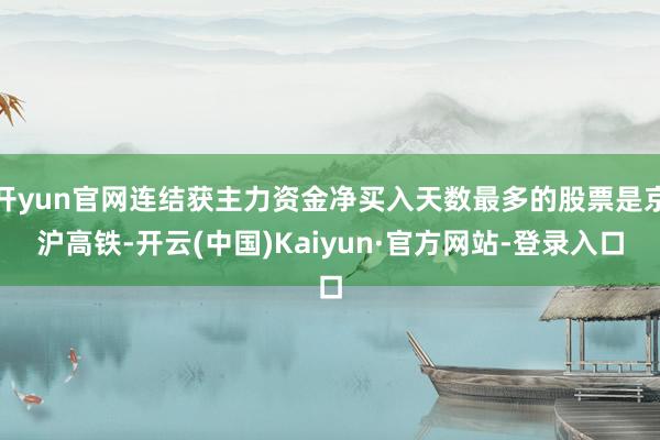 开yun官网连结获主力资金净买入天数最多的股票是京沪高铁-开云(中国)Kaiyun·官方网站-登录入口