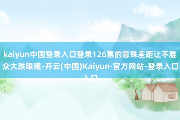 kaiyun中国登录入口登录126票的悬殊差距让不雅众大跌眼镜-开云(中国)Kaiyun·官方网站-登录入口