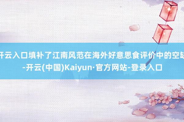 开云入口填补了江南风范在海外好意思食评价中的空缺-开云(中国)Kaiyun·官方网站-登录入口