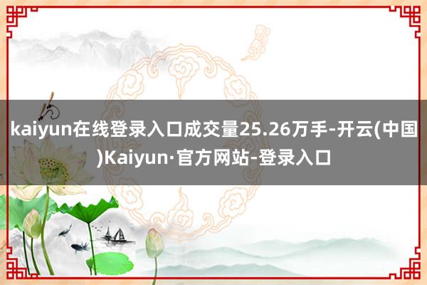 kaiyun在线登录入口成交量25.26万手-开云(中国)Kaiyun·官方网站-登录入口